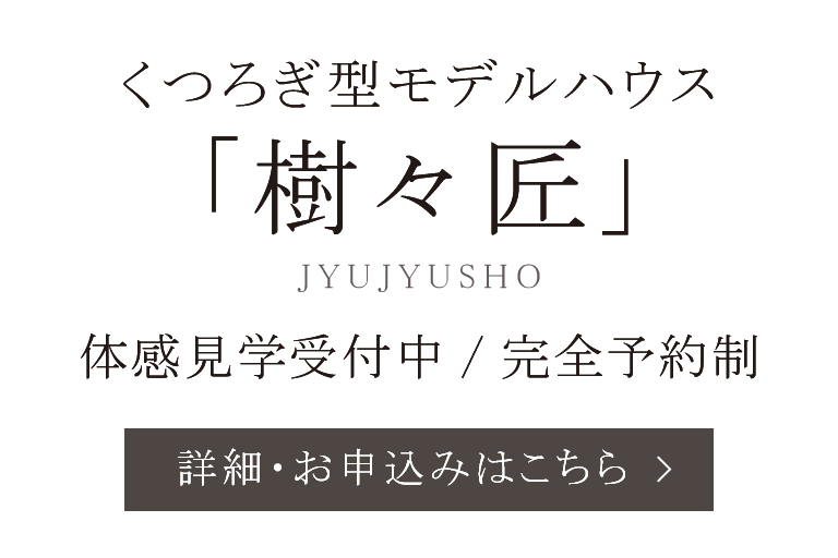 くつろぎ型モデルハウス「樹々匠」 体感見学受付中 完全予約制 詳細・お申込みはこちら