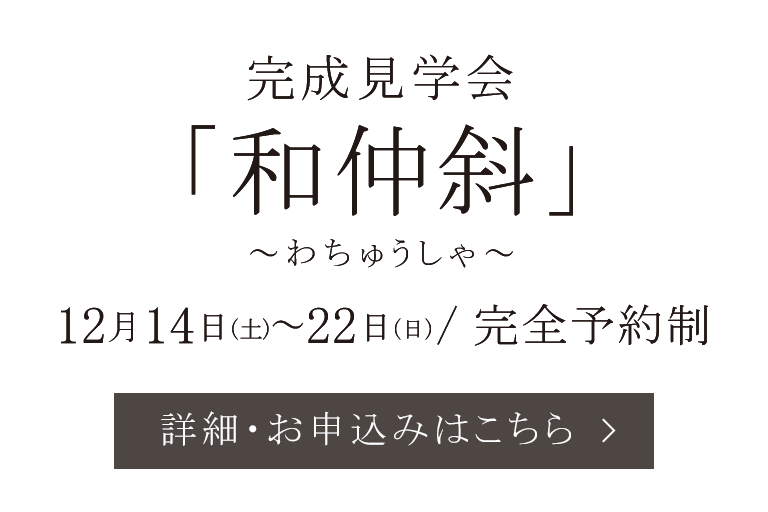 完成見学会「和仲斜～わちゅうしゃ～」12月14日（土）～22日（日）完全予約制 詳細・お申込みはこちら