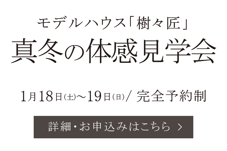 くつろぎ型モデルハウス「樹々匠」 真冬の体感見学会 完全予約制 詳細・お申込みはこちら